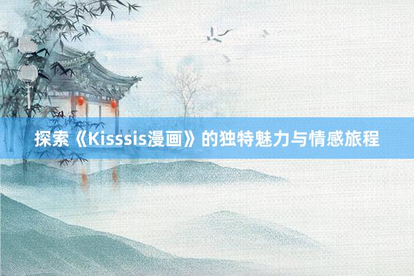 探索《Kisssis漫画》的独特魅力与情感旅程